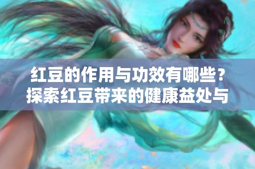 红豆的作用与功效有哪些？探索红豆带来的健康益处与价值。