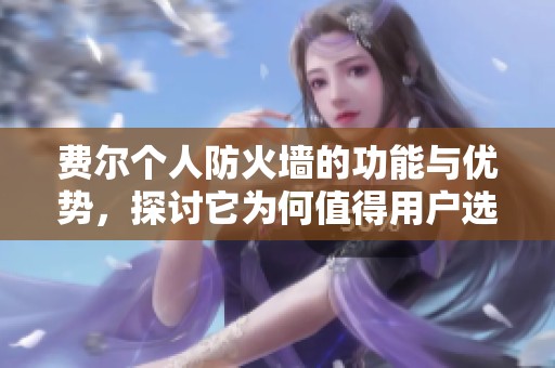 费尔个人防火墙的功能与优势，探讨它为何值得用户选择