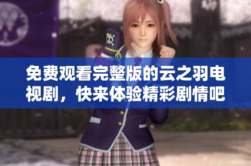 免费观看完整版的云之羽电视剧，快来体验精彩剧情吧！