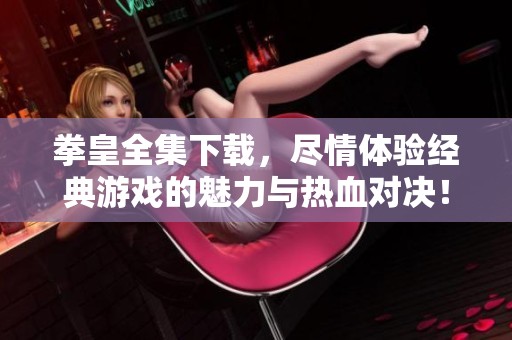 拳皇全集下载，尽情体验经典游戏的魅力与热血对决！