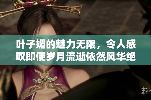 叶子媚的魅力无限，令人感叹即使岁月流逝依然风华绝代。