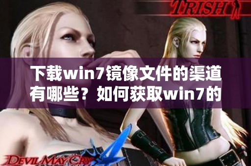下载win7镜像文件的渠道有哪些？如何获取win7的完整镜像文件？