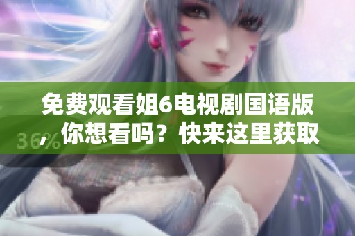 免费观看姐6电视剧国语版，你想看吗？快来这里获取观看方式！