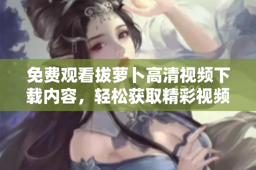 免费观看拔萝卜高清视频下载内容，轻松获取精彩视频资源和链接。