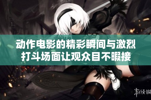 动作电影的精彩瞬间与激烈打斗场面让观众目不暇接