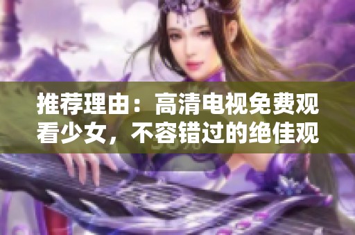 推荐理由：高清电视免费观看少女，不容错过的绝佳观影体验