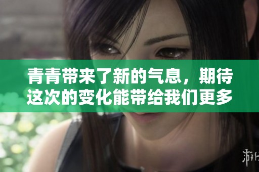 青青带来了新的气息，期待这次的变化能带给我们更多惊喜