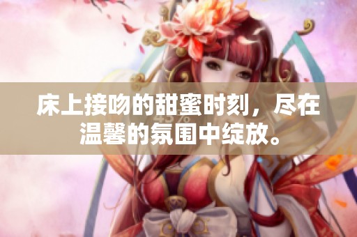 床上接吻的甜蜜时刻，尽在温馨的氛围中绽放。