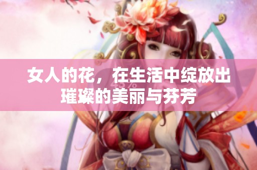 女人的花，在生活中绽放出璀璨的美丽与芬芳