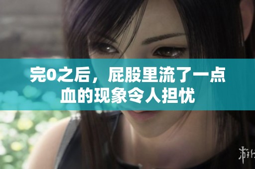 完0之后，屁股里流了一点血的现象令人担忧
