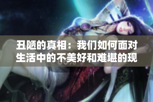 丑陋的真相：我们如何面对生活中的不美好和难堪的现实