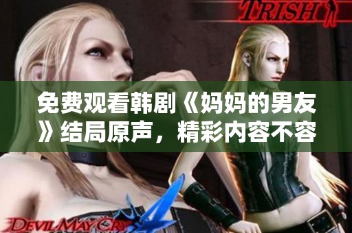 免费观看韩剧《妈妈的男友》结局原声，精彩内容不容错过