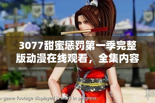 3077甜蜜惩罚第一季完整版动漫在线观看，全集内容尽在这里等你来看！