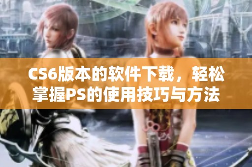 CS6版本的软件下载，轻松掌握PS的使用技巧与方法