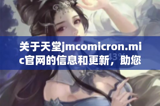 关于天堂jmcomicron.mic官网的信息和更新，助您深入了解相关内容