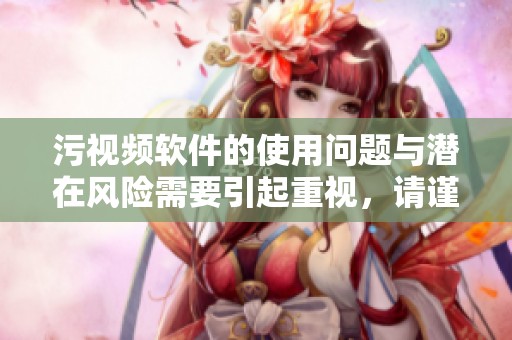 污视频软件的使用问题与潜在风险需要引起重视，请谨慎对待和选择。