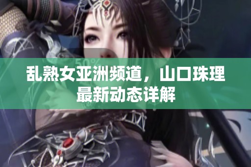 乱熟女亚洲频道，山口珠理最新动态详解