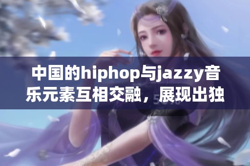 中国的hiphop与jazzy音乐元素互相交融，展现出独特的魅力与风格