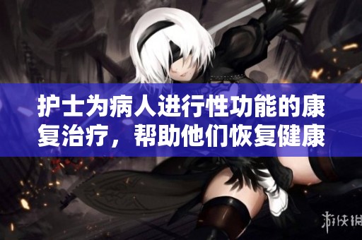 护士为病人进行性功能的康复治疗，帮助他们恢复健康与活力