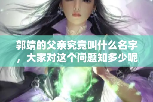 郭靖的父亲究竟叫什么名字，大家对这个问题知多少呢
