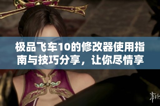 极品飞车10的修改器使用指南与技巧分享，让你尽情享受游戏乐趣