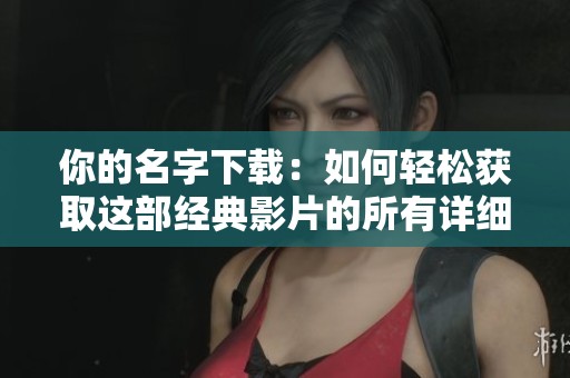 你的名字下载：如何轻松获取这部经典影片的所有详细信息