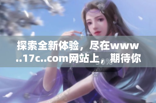 探索全新体验，尽在www..17c..com网站上，期待你的加入与发现！