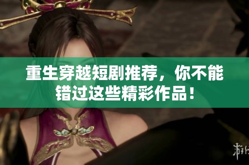 重生穿越短剧推荐，你不能错过这些精彩作品！
