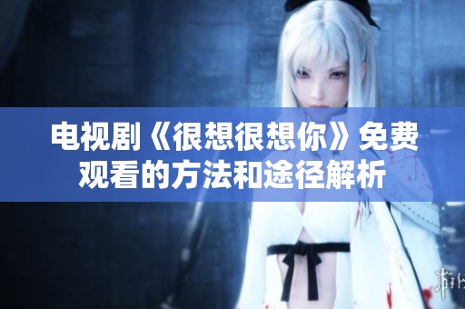 电视剧《很想很想你》免费观看的方法和途径解析