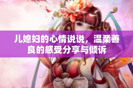 儿媳妇的心情说说，温柔善良的感受分享与倾诉