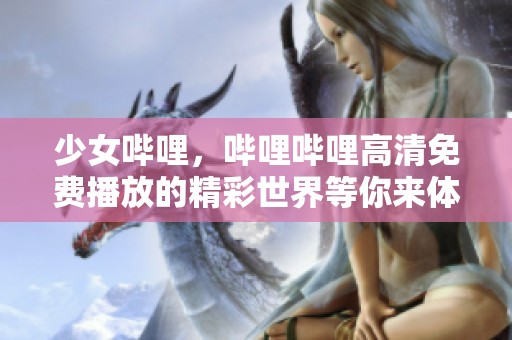 少女哔哩，哔哩哔哩高清免费播放的精彩世界等你来体验