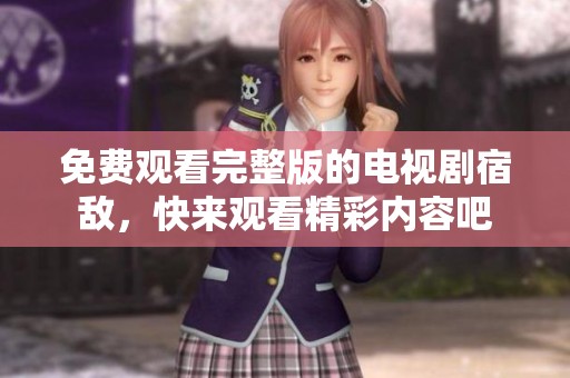免费观看完整版的电视剧宿敌，快来观看精彩内容吧