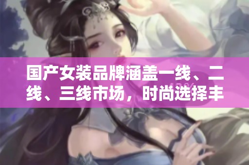 国产女装品牌涵盖一线、二线、三线市场，时尚选择丰富多样。