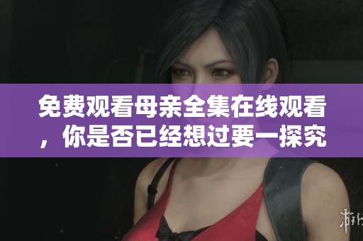 免费观看母亲全集在线观看，你是否已经想过要一探究竟？