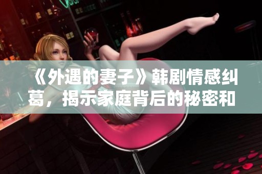 《外遇的妻子》韩剧情感纠葛，揭示家庭背后的秘密和真相
