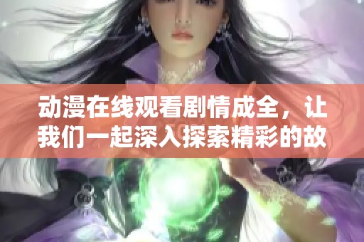 动漫在线观看剧情成全，让我们一起深入探索精彩的故事与角色发展