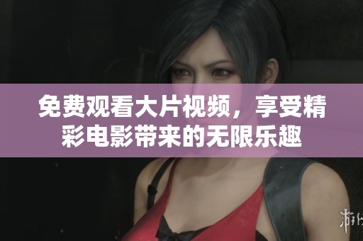 免费观看大片视频，享受精彩电影带来的无限乐趣