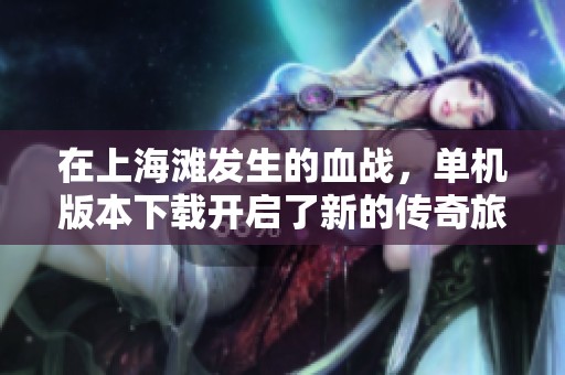 在上海滩发生的血战，单机版本下载开启了新的传奇旅程