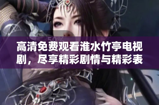 高清免费观看淮水竹亭电视剧，尽享精彩剧情与精彩表演，快来体验吧