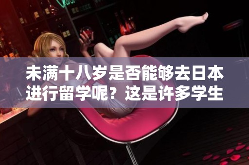 未满十八岁是否能够去日本进行留学呢？这是许多学生及家长关心的问题。