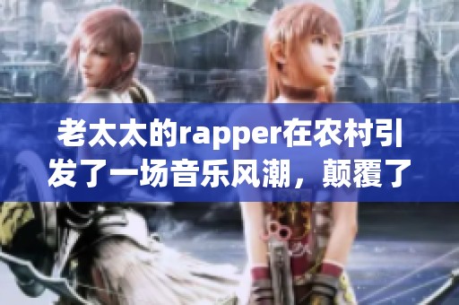 老太太的rapper在农村引发了一场音乐风潮，颠覆了人们的传统认知
