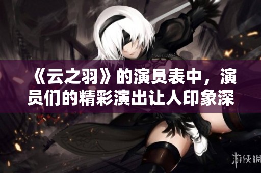 《云之羽》的演员表中，演员们的精彩演出让人印象深刻