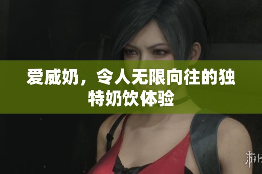 爱威奶，令人无限向往的独特奶饮体验