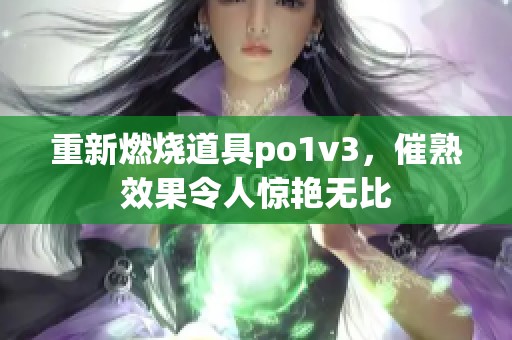 重新燃烧道具po1v3，催熟效果令人惊艳无比