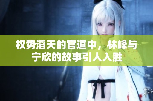 权势滔天的官道中，林峰与宁欣的故事引人入胜