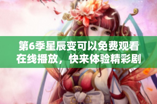 第6季星辰变可以免费观看在线播放，快来体验精彩剧情吧