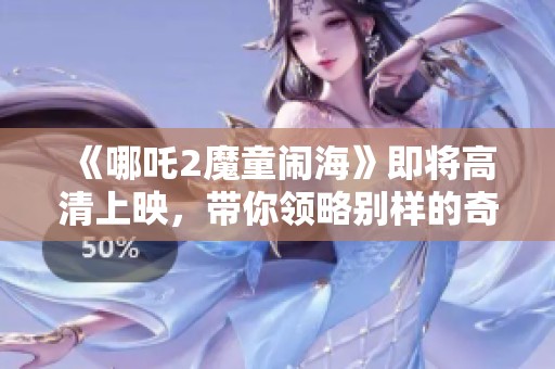 《哪吒2魔童闹海》即将高清上映，带你领略别样的奇幻冒险旅程
