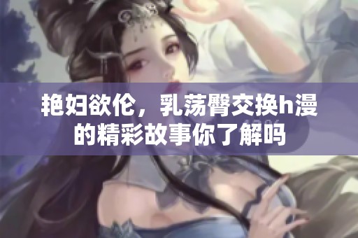 艳妇欲伦，乳荡臀交换h漫的精彩故事你了解吗
