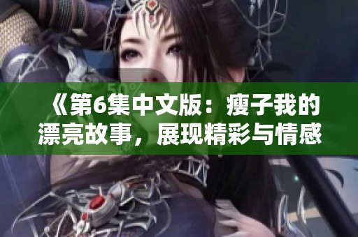 《第6集中文版：瘦子我的漂亮故事，展现精彩与情感》