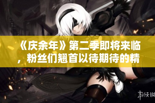 《庆余年》第二季即将来临，粉丝们翘首以待期待的精彩内容！